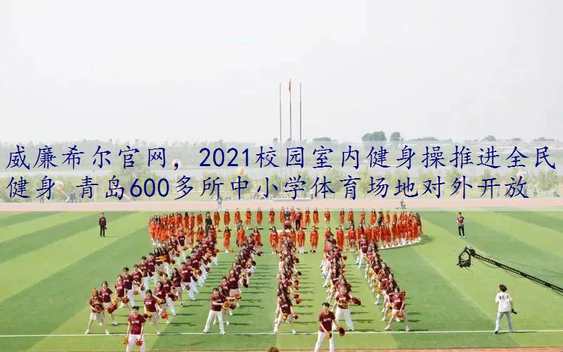 2021校园室内健身操推进全民健身 青岛600多所中小学体育场地对外开放